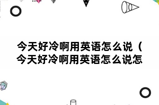今天好冷啊用英语怎么说（今天好冷啊用英语怎么说怎么写）
