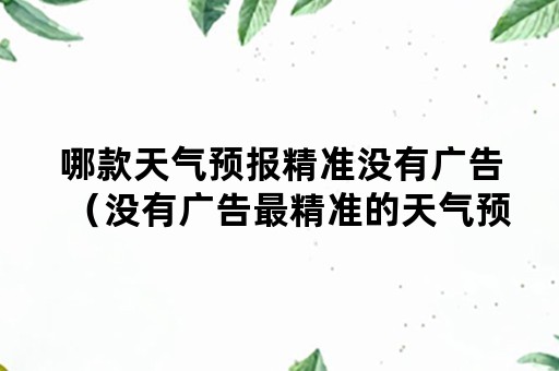 哪款天气预报精准没有广告（没有广告最精准的天气预报）