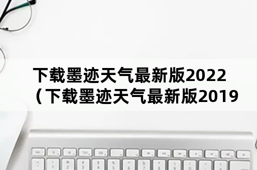 下载墨迹天气最新版2022（下载墨迹天气最新版2019）