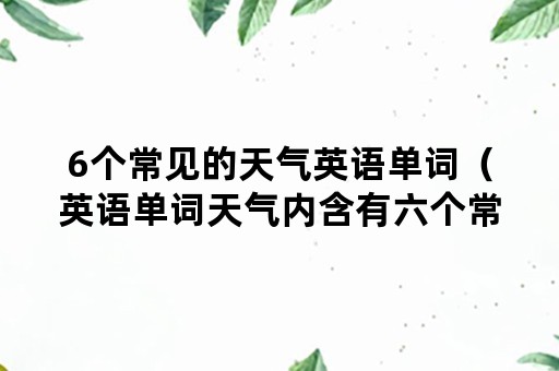 6个常见的天气英语单词（英语单词天气内含有六个常用的单词）