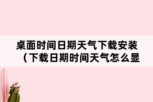 桌面时间日期天气下载安装（下载日期时间天气怎么显示桌面）