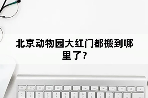 北京动物园大红门都搬到哪里了？