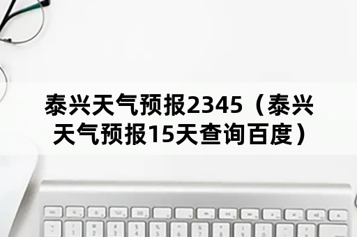 泰兴天气预报2345（泰兴天气预报15天查询百度）