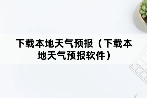 下载本地天气预报（下载本地天气预报软件）