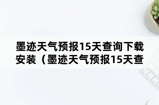 墨迹天气预报15天查询下载安装（墨迹天气预报15天查询数据显示）