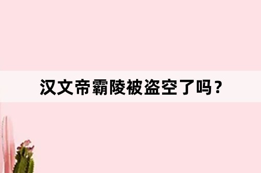 汉文帝霸陵被盗空了吗？