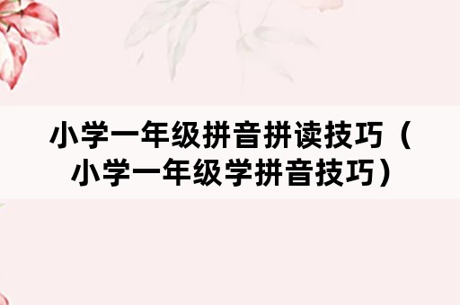 小学一年级拼音拼读技巧（小学一年级学拼音技巧）