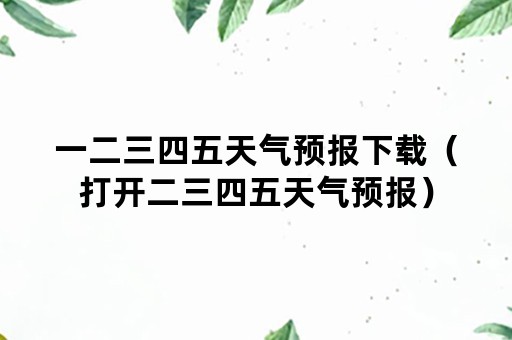一二三四五天气预报下载（打开二三四五天气预报）