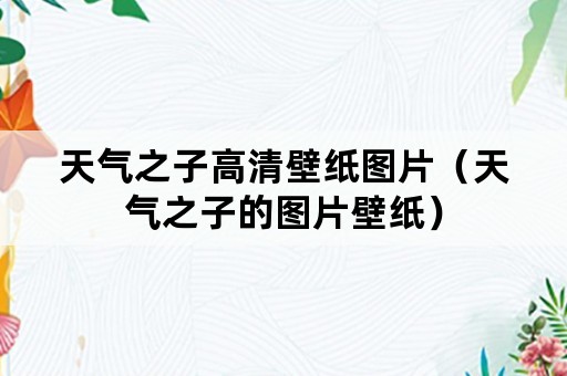 天气之子高清壁纸图片（天气之子的图片壁纸）