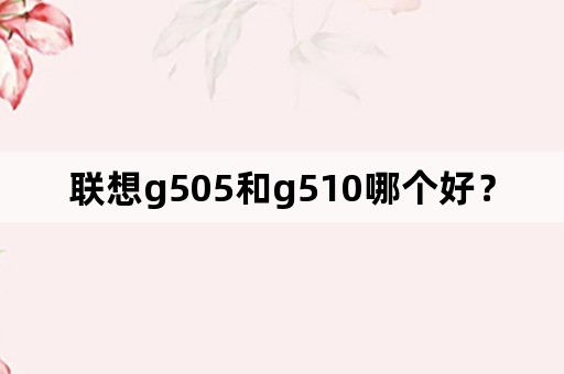 联想g505和g510哪个好？