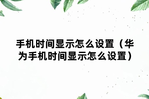 手机时间显示怎么设置（华为手机时间显示怎么设置）
