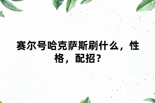 赛尔号哈克萨斯刷什么，性格，配招？