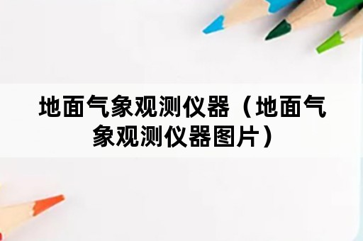 地面气象观测仪器(地面气象观测仪器图片) 地面气象观测仪器(地面气象观测仪器图片)