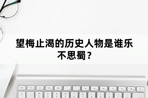 望梅止渴的历史人物是谁乐不思蜀？