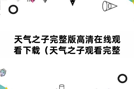 天气之子完整版高清在线观看下载（天气之子观看完整版免费下载）