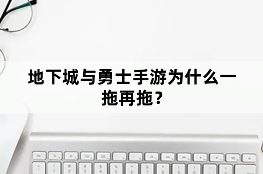 地下城与勇士手游为什么一拖再拖？