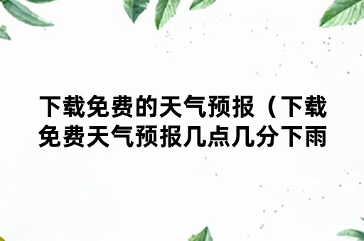 下载免费的天气预报（下载免费天气预报几点几分下雨）