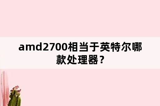 amd2700相当于英特尔哪款处理器？