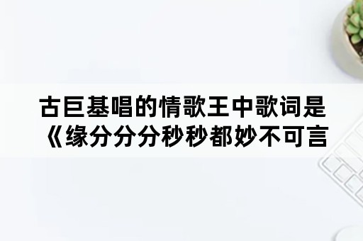 古巨基唱的情歌王中歌词是《缘分分分秒秒都妙不可言》这首歌叫什么名字？谢谢？