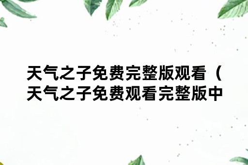 天气之子免费完整版观看（天气之子免费观看完整版中文）