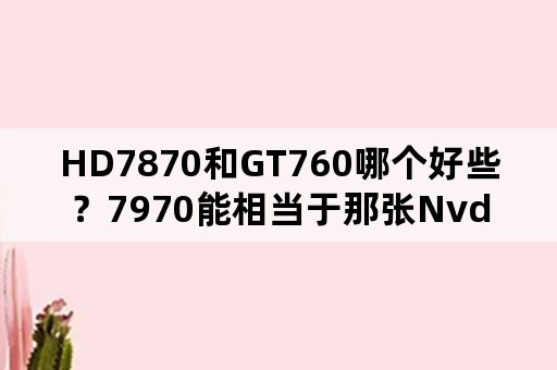 HD7870和GT760哪个好些？7970能相当于那张Nvdia的显卡？