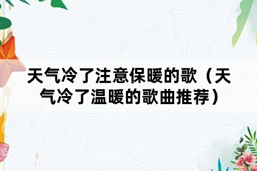 天气冷了注意保暖的歌（天气冷了温暖的歌曲推荐）