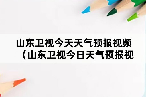 山东卫视今天天气预报视频（山东卫视今日天气预报视频）