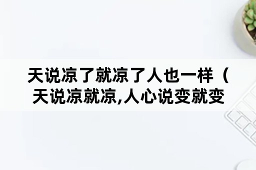天说凉了就凉了人也一样（天说凉就凉,人心说变就变）