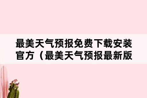 最美天气预报免费下载安装官方（最美天气预报最新版下载安装）