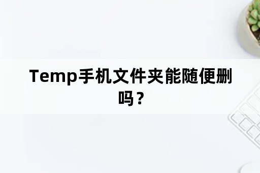 Temp手机文件夹能随便删吗？