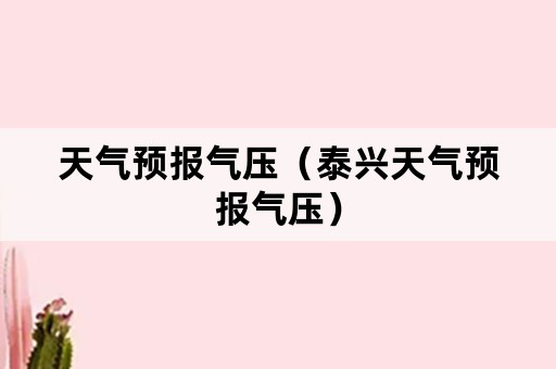 天气预报气压（泰兴天气预报气压）