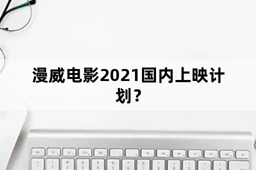 漫威电影2021国内上映计划？