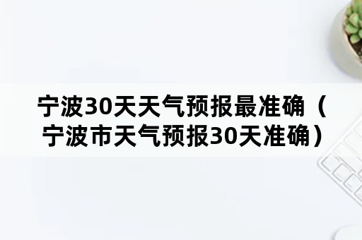 宁波30天天气预报最准确（宁波市天气预报30天准确）