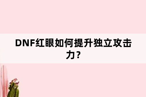 DNF红眼如何提升独立攻击力？