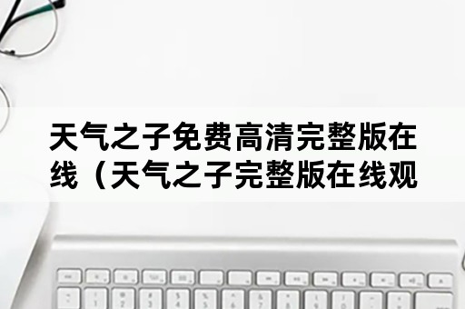 天气之子免费高清完整版在线（天气之子完整版在线观看免费）