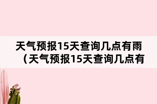 天气预报15天查询几点有雨（天气预报15天查询几点有雨下载）