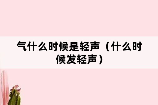 气什么时候是轻声（什么时候发轻声）