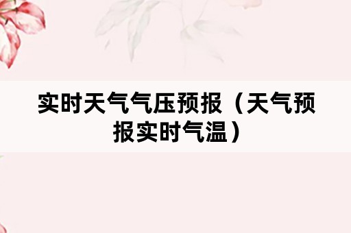 实时天气气压预报（天气预报实时气温）
