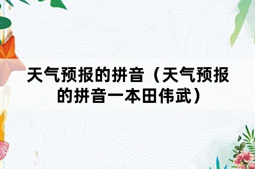 天气预报的拼音（天气预报的拼音一本田伟武）
