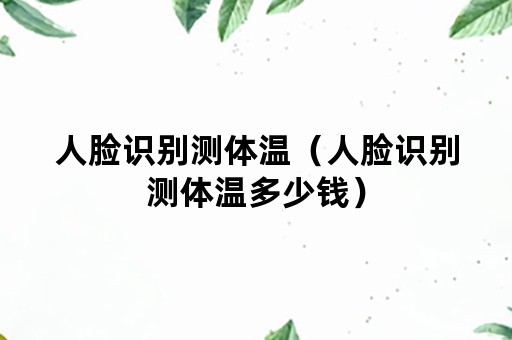 人脸识别测体温（人脸识别测体温多少钱）