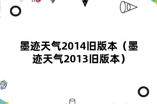 墨迹天气2014旧版本（墨迹天气2013旧版本）