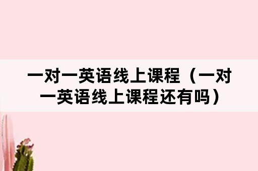 一对一英语线上课程(一对一英语线上课程还有吗) 一对一英语线上课程(一对一英语线上课程还有吗)