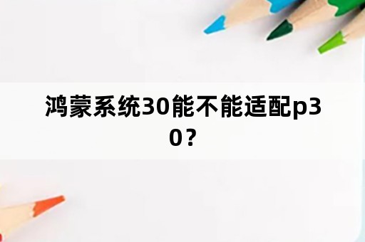 鸿蒙系统30能不能适配p30？