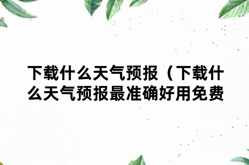 下载什么天气预报(下载什么天气预报最准确好用免费的) 下载什么天气预报(下载什么天气预报最准确好用免费的)
