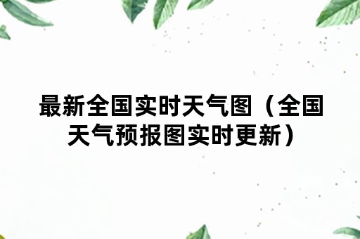 最新全国实时天气图(全国天气预报图实时更新) 最新全国实时天气图(全国天气预报图实时更新)