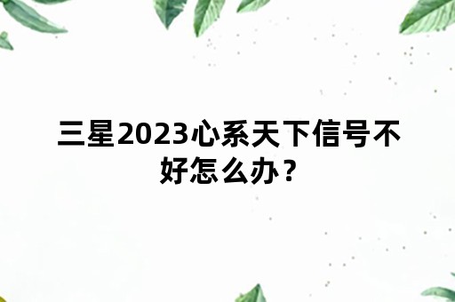 三星2023心系天下信号不好怎么办？