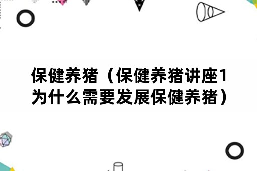 保健养猪（保健养猪讲座1为什么需要发展保健养猪）