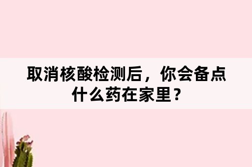 取消核酸检测后，你会备点什么药在家里？