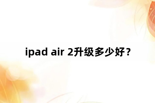 ipad air 2升级多少好？