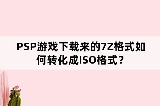 PSP游戏下载来的7Z格式如何转化成ISO格式？